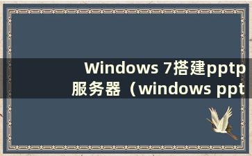 Windows 7搭建pptp服务器（windows pptp服务器）